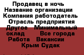 Продавец в ночь › Название организации ­ Компания-работодатель › Отрасль предприятия ­ Другое › Минимальный оклад ­ 1 - Все города Работа » Вакансии   . Крым,Судак